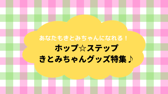 あなたもきとみちゃんになれる！ ホップ☆ステップきとみちゃんグッズ特集♪